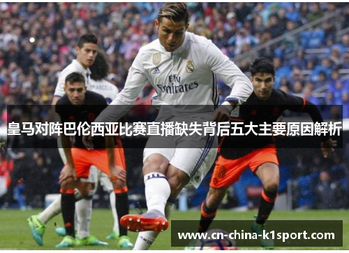 皇马对阵巴伦西亚比赛直播缺失背后五大主要原因解析
