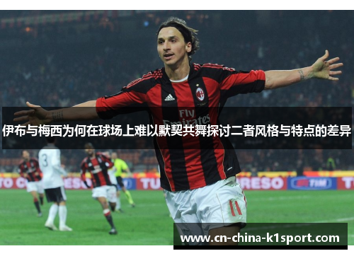 伊布与梅西为何在球场上难以默契共舞探讨二者风格与特点的差异