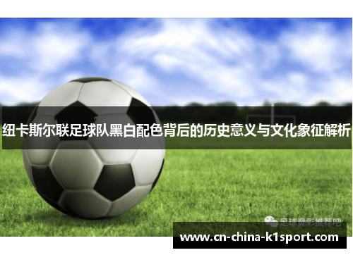 纽卡斯尔联足球队黑白配色背后的历史意义与文化象征解析