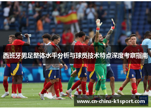 西班牙男足整体水平分析与球员技术特点深度考察指南