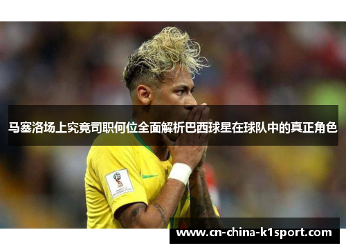 马塞洛场上究竟司职何位全面解析巴西球星在球队中的真正角色