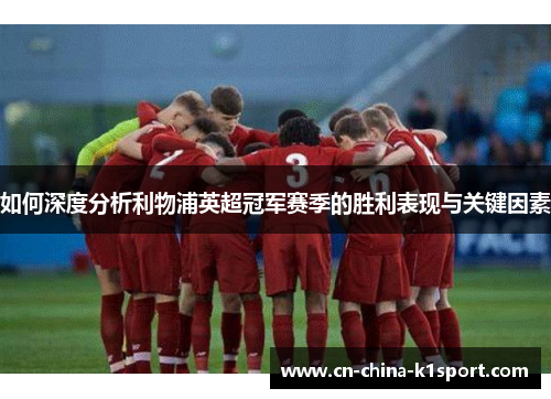 如何深度分析利物浦英超冠军赛季的胜利表现与关键因素