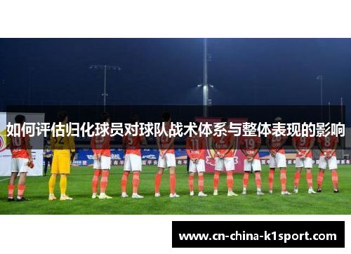 如何评估归化球员对球队战术体系与整体表现的影响