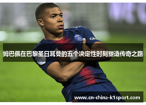 姆巴佩在巴黎圣日耳曼的五个决定性时刻塑造传奇之路