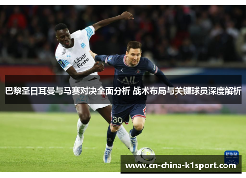 巴黎圣日耳曼与马赛对决全面分析 战术布局与关键球员深度解析 巴黎圣日耳曼与马赛对决全面分析 战术布局与关键球员深度解析