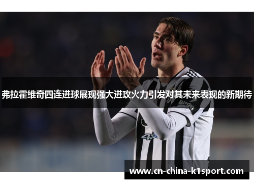 弗拉霍维奇四连进球展现强大进攻火力引发对其未来表现的新期待 弗拉霍维奇四连进球展现强大进攻火力引发对其未来表现的新期待