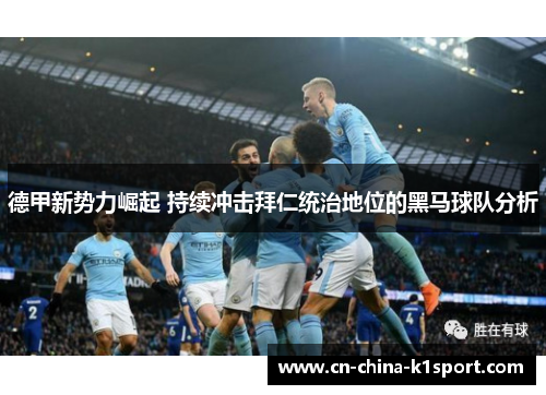 德甲新势力崛起 持续冲击拜仁统治地位的黑马球队分析 德甲新势力崛起 持续冲击拜仁统治地位的黑马球队分析