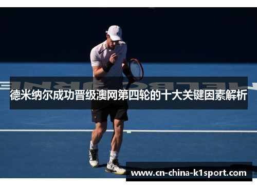 德米纳尔成功晋级澳网第四轮的十大关键因素解析 德米纳尔成功晋级澳网第四轮的十大关键因素解析