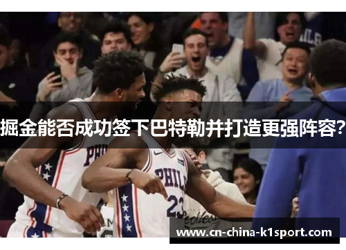 掘金能否成功签下巴特勒并打造更强阵容? 掘金能否成功签下巴特勒并打造更强阵容?