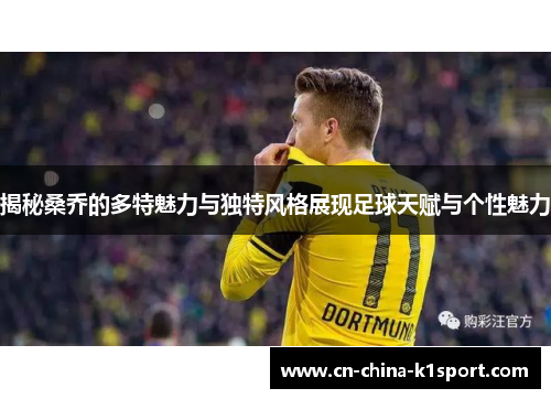 揭秘桑乔的多特魅力与独特风格展现足球天赋与个性魅力 揭秘桑乔的多特魅力与独特风格展现足球天赋与个性魅力