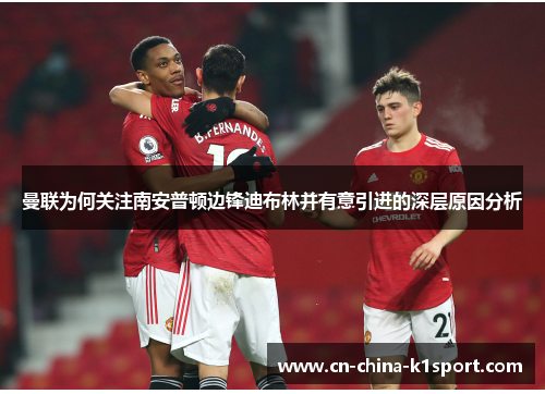 曼联为何关注南安普顿边锋迪布林并有意引进的深层原因分析 曼联为何关注南安普顿边锋迪布林并有意引进的深层原因分析