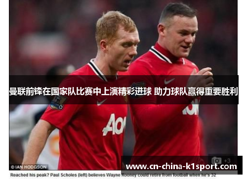 曼联前锋在国家队比赛中上演精彩进球 助力球队赢得重要胜利