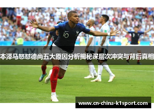 本泽马怒怼德尚五大原因分析揭秘深层次冲突与背后真相 本泽马怒怼德尚五大原因分析揭秘深层次冲突与背后真相