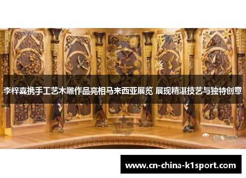 李梓嘉携手工艺木雕作品亮相马来西亚展览 展现精湛技艺与独特创意 李梓嘉携手工艺木雕作品亮相马来西亚展览 展现精湛技艺与独特创意