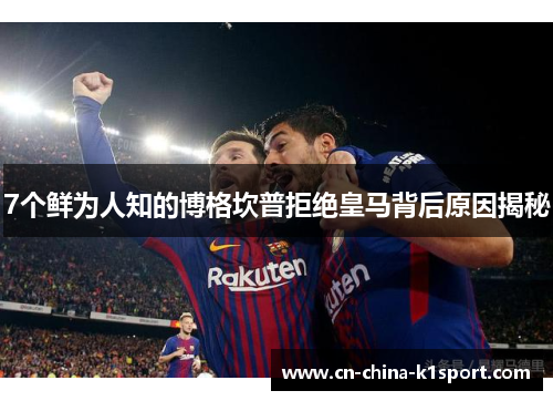 7个鲜为人知的博格坎普拒绝皇马背后原因揭秘 7个鲜为人知的博格坎普拒绝皇马背后原因揭秘