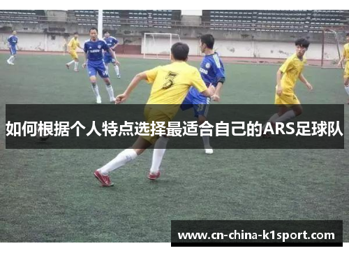如何根据个人特点选择最适合自己的ARS足球队 如何根据个人特点选择最适合自己的ARS足球队