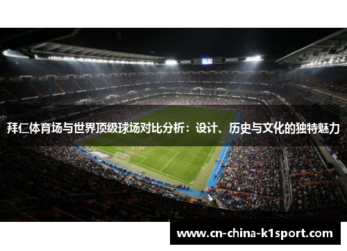 拜仁体育场与世界顶级球场对比分析:设计、历史与文化的独特魅力 拜仁体育场与世界顶级球场对比分析:设计、历史与文化的独特魅力
