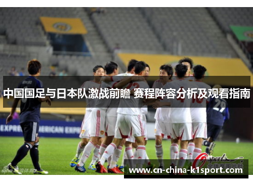 中国国足与日本队激战前瞻 赛程阵容分析及观看指南 中国国足与日本队激战前瞻 赛程阵容分析及观看指南