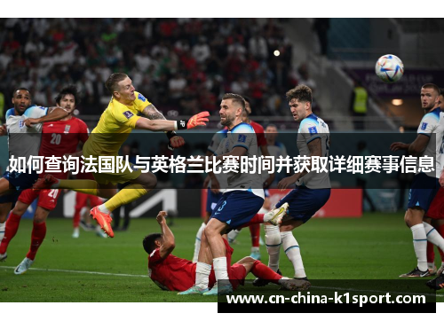 如何查询法国队与英格兰比赛时间并获取详细赛事信息 如何查询法国队与英格兰比赛时间并获取详细赛事信息