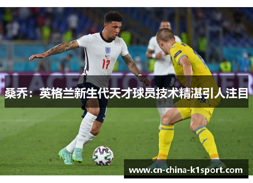 桑乔：英格兰新生代天才球员技术精湛引人注目