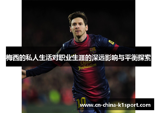 梅西的私人生活对职业生涯的深远影响与平衡探索