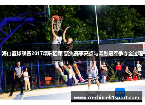 海口篮球联赛2017精彩回顾 聚焦赛事亮点与激烈冠军争夺全过程