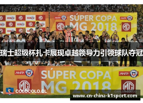 瑞士超级杯扎卡展现卓越领导力引领球队夺冠 瑞士超级杯扎卡展现卓越领导力引领球队夺冠