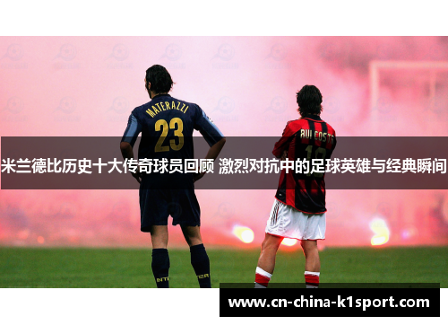 米兰德比历史十大传奇球员回顾 激烈对抗中的足球英雄与经典瞬间