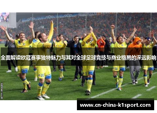全面解读欧冠赛事独特魅力与其对全球足球竞技与商业格局的深远影响