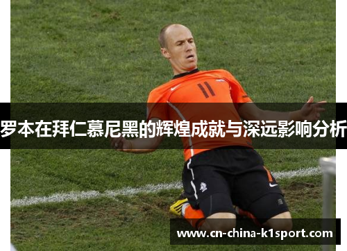 罗本在拜仁慕尼黑的辉煌成就与深远影响分析 罗本在拜仁慕尼黑的辉煌成就与深远影响分析