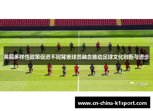 英超多样性政策促进不同背景球员融合推动足球文化创新与进步