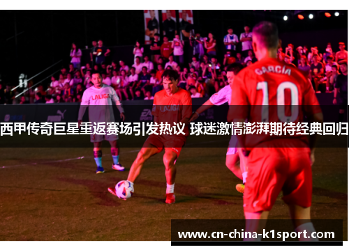 西甲传奇巨星重返赛场引发热议 球迷激情澎湃期待经典回归
