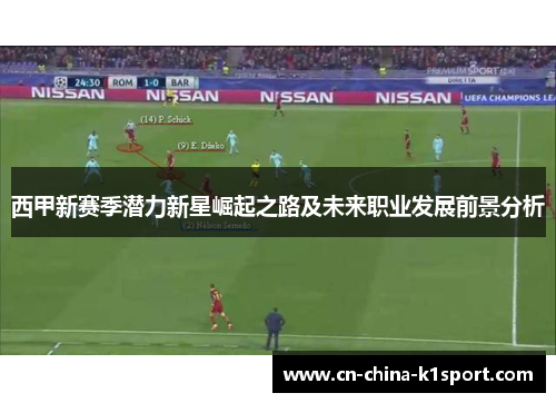 西甲新赛季潜力新星崛起之路及未来职业发展前景分析