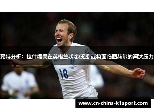 赖特分析:拉什福德在英格兰状态低迷 或将面临图赫尔的淘汰压力 赖特分析:拉什福德在英格兰状态低迷 或将面临图赫尔的淘汰压力
