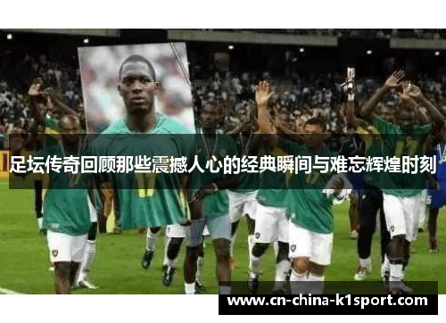 足坛传奇回顾那些震撼人心的经典瞬间与难忘辉煌时刻 足坛传奇回顾那些震撼人心的经典瞬间与难忘辉煌时刻