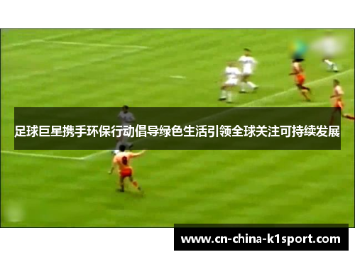 足球巨星携手环保行动倡导绿色生活引领全球关注可持续发展