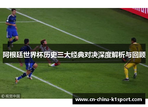 阿根廷世界杯历史三大经典对决深度解析与回顾