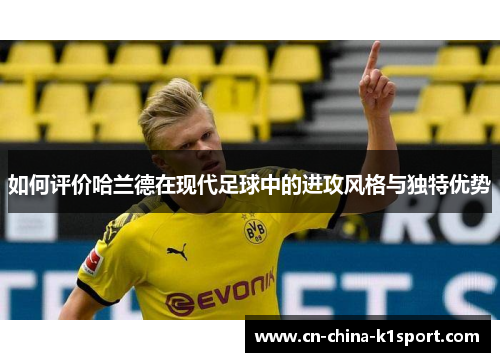 如何评价哈兰德在现代足球中的进攻风格与独特优势