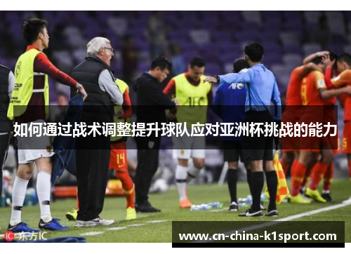 如何通过战术调整提升球队应对亚洲杯挑战的能力