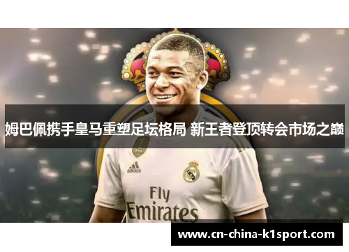 姆巴佩携手皇马重塑足坛格局 新王者登顶转会市场之巅