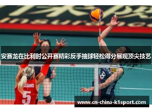 安赛龙在比利时公开赛精彩反手抽球轻松得分展现顶尖技艺