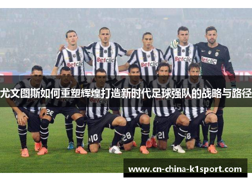 尤文图斯如何重塑辉煌打造新时代足球强队的战略与路径