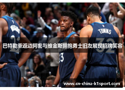 巴特勒重返迈阿密与维金斯拥抱勇士旧友展现招牌笑容