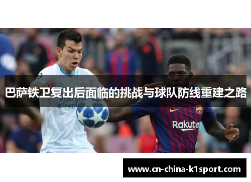 巴萨铁卫复出后面临的挑战与球队防线重建之路