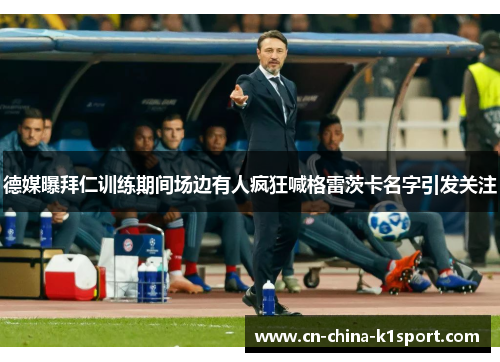 德媒曝拜仁训练期间场边有人疯狂喊格雷茨卡名字引发关注