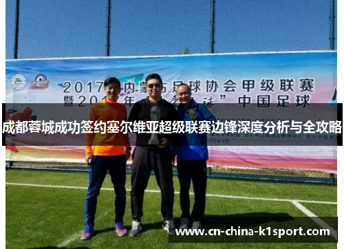 成都蓉城成功签约塞尔维亚超级联赛边锋深度分析与全攻略