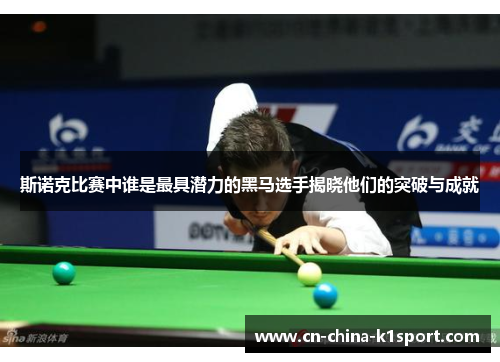 斯诺克比赛中谁是最具潜力的黑马选手揭晓他们的突破与成就