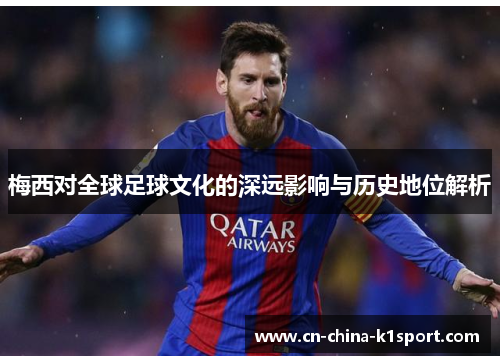 梅西对全球足球文化的深远影响与历史地位解析