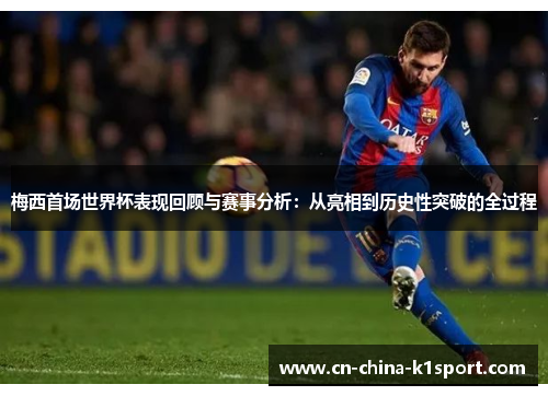 梅西首场世界杯表现回顾与赛事分析：从亮相到历史性突破的全过程