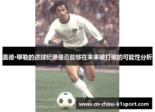 盖德·穆勒的进球纪录是否能够在未来被打破的可能性分析 盖德·穆勒的进球纪录是否能够在未来被打破的可能性分析